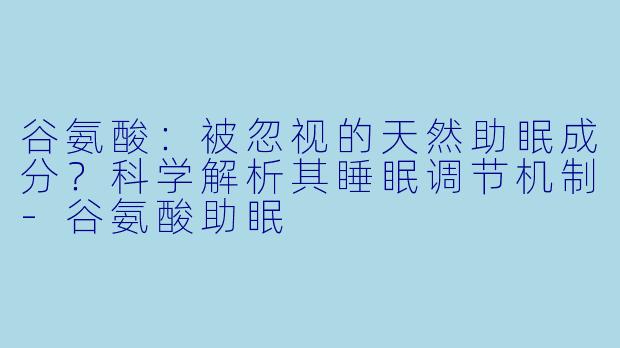 谷氨酸：被忽视的天然助眠成分？科学解析其睡眠调节机制-谷氨酸助眠