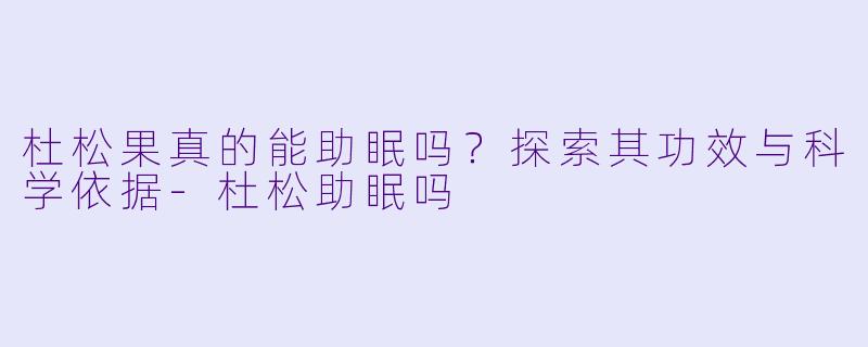 杜松果真的能助眠吗？探索其功效与科学依据-杜松助眠吗