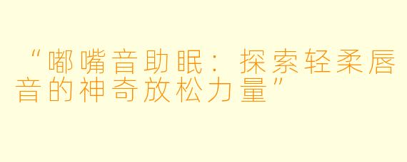 “嘟嘴音助眠:探索轻柔唇音的神奇放松力量”
