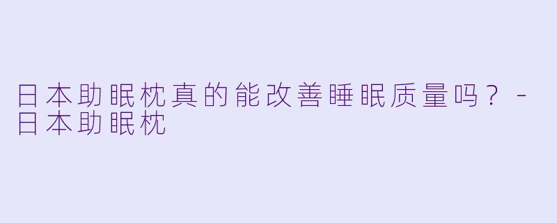 日本助眠枕真的能改善睡眠质量吗？-日本助眠枕