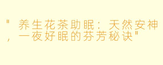 "养生花茶助眠:天然安神,一夜好眠的芬芳秘诀"