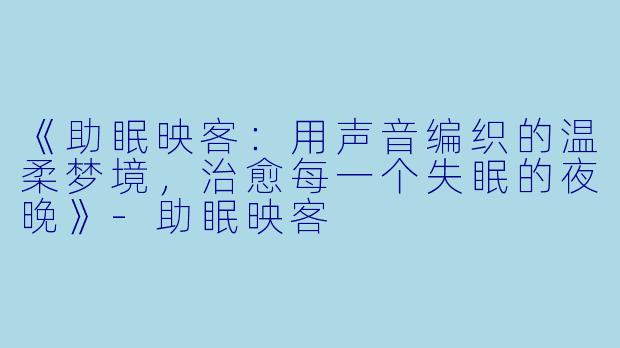 《助眠映客:用声音编织的温柔梦境,治愈每一个失眠的夜晚》