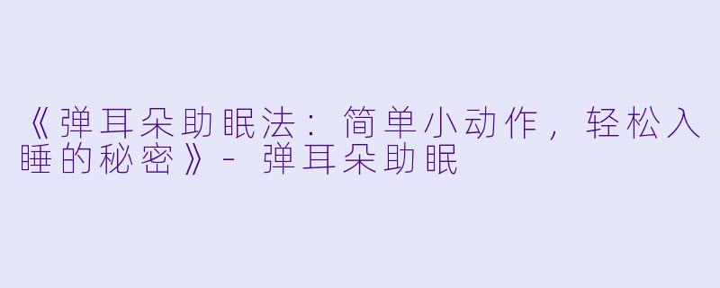 《弹耳朵助眠法：简单小动作，轻松入睡的秘密》