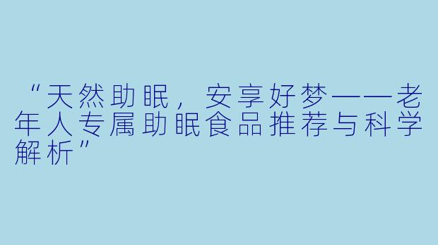 “天然助眠，安享好梦——老年人专属助眠食品推荐与科学解析”