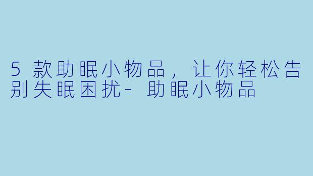 5款助眠小物品，让你轻松告别失眠困扰