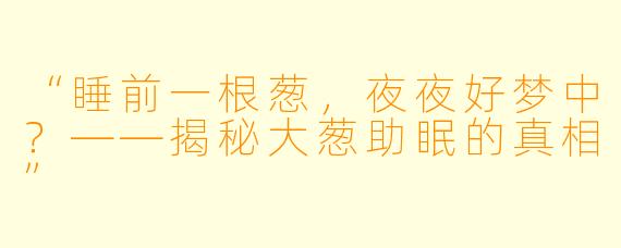 “睡前一根葱，夜夜好梦中？——揭秘大葱助眠的真相”