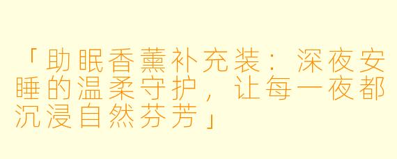 「助眠香薰补充装：深夜安睡的温柔守护，让每一夜都沉浸自然芬芳」