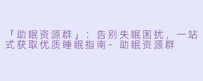 「助眠资源群」：告别失眠困扰，一站式获取优质睡眠指南-助眠资源群