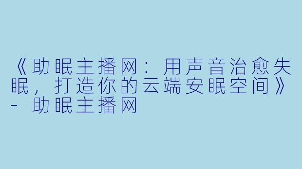 《助眠主播网：用声音治愈失眠，打造你的云端安眠空间》-助眠主播网