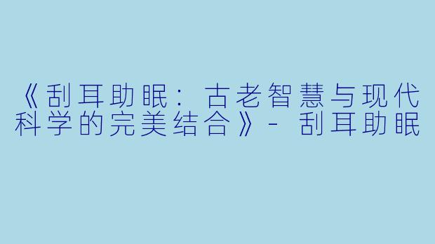 《刮耳助眠：古老智慧与现代科学的完美结合》-刮耳助眠