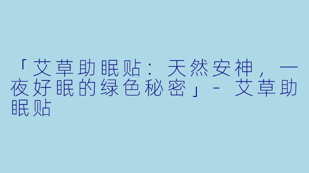 「艾草助眠贴：天然安神，一夜好眠的绿色秘密」-艾草助眠贴