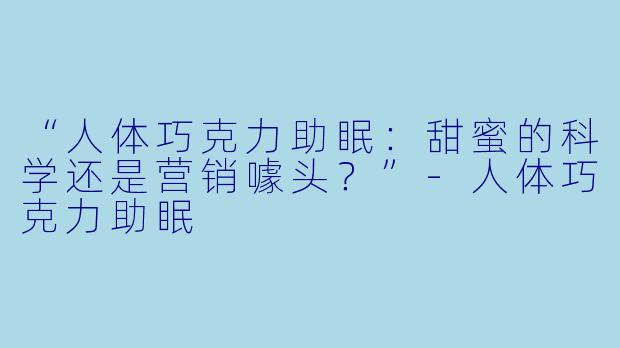 “人体巧克力助眠：甜蜜的科学还是营销噱头？”-人体巧克力助眠