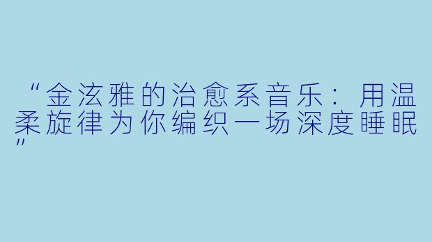 “金泫雅的治愈系音乐：用温柔旋律为你编织一场深度睡眠”