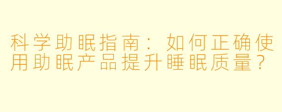 科学助眠指南:如何正确使用助眠产品提升睡眠质量?