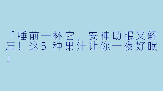 「睡前一杯它，安神助眠又解压！这5种果汁让你一夜好眠」