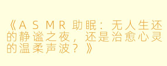 《ASMR助眠：无人生还的静谧之夜，还是治愈心灵的温柔声波？》