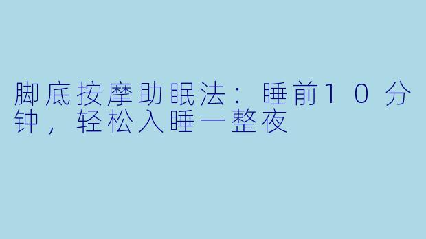 脚底按摩助眠法：睡前10分钟，轻松入睡一整夜