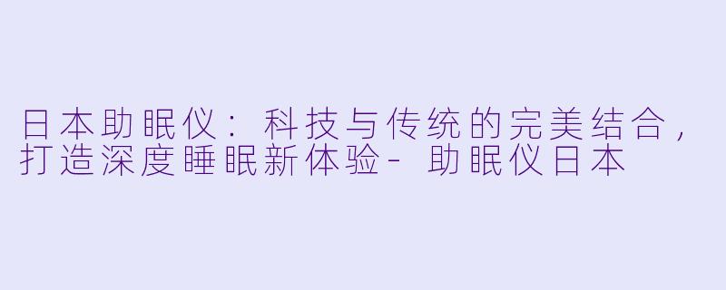 日本助眠仪:科技与传统的完美结合,打造深度睡眠新体验