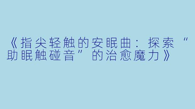 《指尖轻触的安眠曲：探索“助眠触碰音”的治愈魔力》