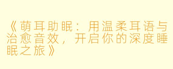 《萌耳助眠:用温柔耳语与治愈音效,开启你的深度睡眠之旅》