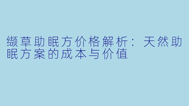 缬草助眠方价格解析:天然助眠方案的成本与价值
