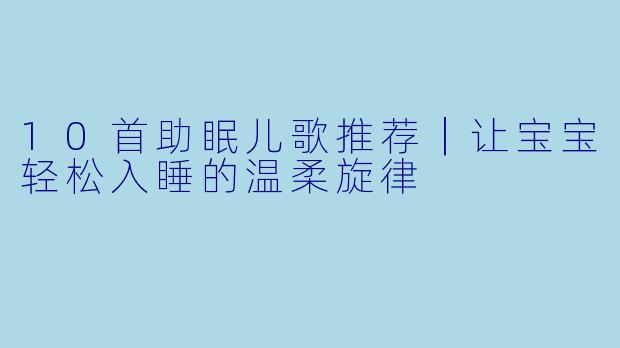 10首助眠儿歌推荐｜让宝宝轻松入睡的温柔旋律