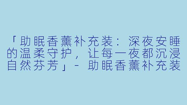 「助眠香薰补充装：深夜安睡的温柔守护，让每一夜都沉浸自然芬芳」-助眠香薰补充装