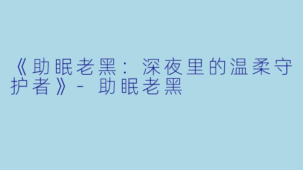《助眠老黑：深夜里的温柔守护者》-助眠老黑