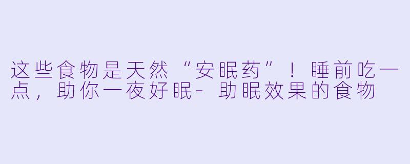 这些食物是天然“安眠药”！睡前吃一点，助你一夜好眠-助眠效果的食物