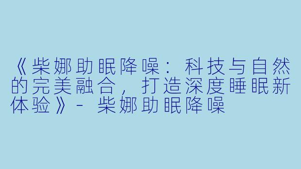 《柴娜助眠降噪:科技与自然的完美融合,打造深度睡眠新体验》