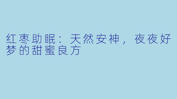 红枣助眠：天然安神，夜夜好梦的甜蜜良方