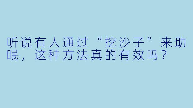 听说有人通过“挖沙子”来助眠,这种方法真的有效吗?