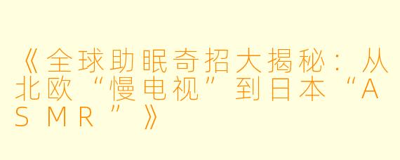 《全球助眠奇招大揭秘：从北欧“慢电视”到日本“ASMR”》