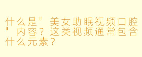 什么是"美女助眠视频口腔"内容?这类视频通常包含什么元素?