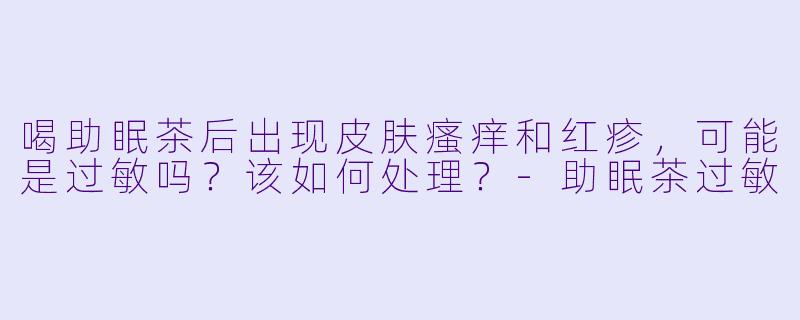 喝助眠茶后出现皮肤瘙痒和红疹,可能是过敏吗?该如何处理?