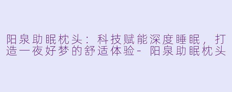 阳泉助眠枕头：科技赋能深度睡眠，打造一夜好梦的舒适体验-阳泉助眠枕头