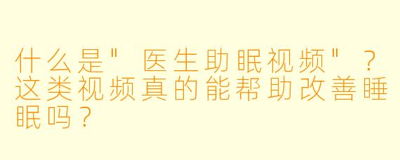 什么是"医生助眠视频"?这类视频真的能帮助改善睡眠吗?