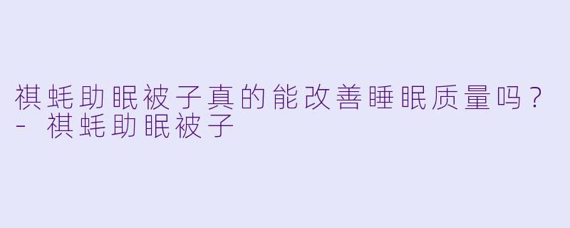 祺蚝助眠被子真的能改善睡眠质量吗?