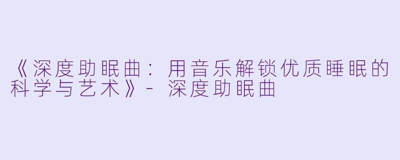《深度助眠曲:用音乐解锁优质睡眠的科学与艺术》