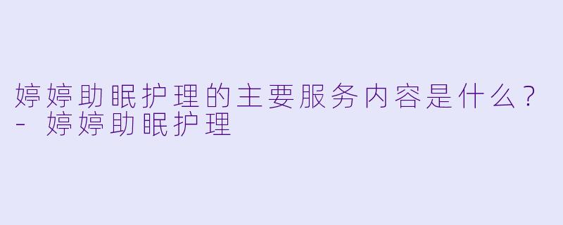 婷婷助眠护理的主要服务内容是什么？-婷婷助眠护理