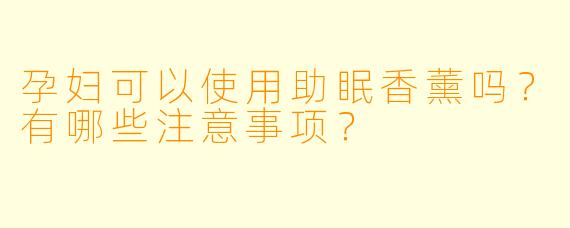 孕妇可以使用助眠香薰吗？有哪些注意事项？