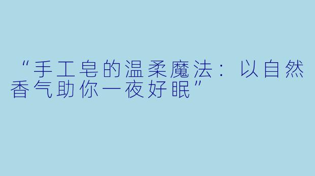 “手工皂的温柔魔法：以自然香气助你一夜好眠”