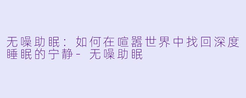 无噪助眠:如何在喧嚣世界中找回深度睡眠的宁静