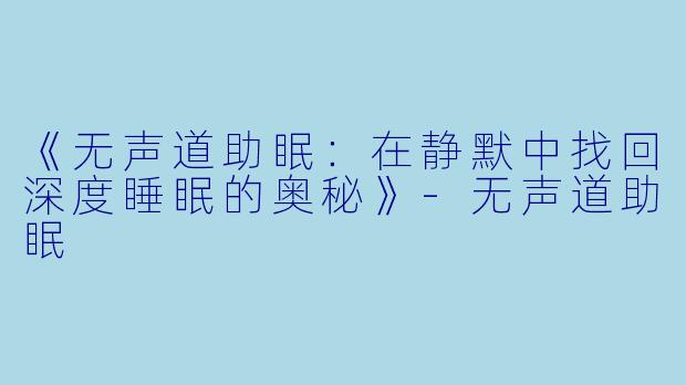 《无声道助眠:在静默中找回深度睡眠的奥秘》