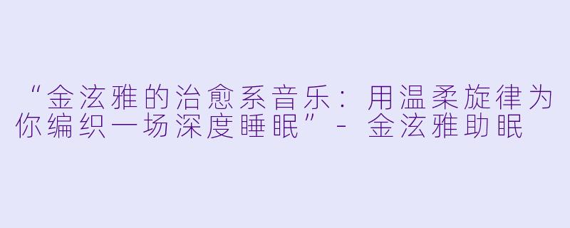 “金泫雅的治愈系音乐:用温柔旋律为你编织一场深度睡眠”