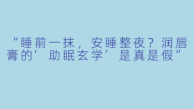 “睡前一抹，安睡整夜？润唇膏的‘助眠玄学’是真是假”