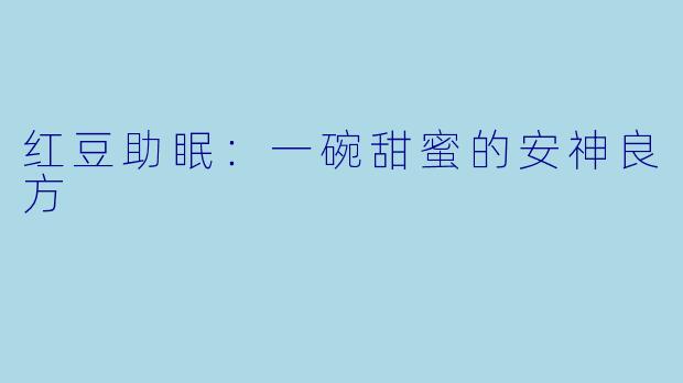 红豆助眠：一碗甜蜜的安神良方