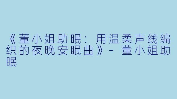 《董小姐助眠：用温柔声线编织的夜晚安眠曲》-董小姐助眠