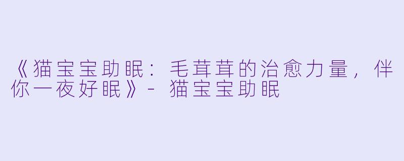 《猫宝宝助眠：毛茸茸的治愈力量，伴你一夜好眠》-猫宝宝助眠