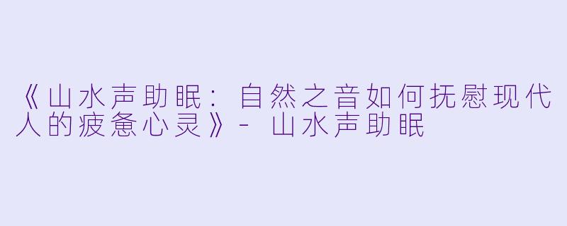 《山水声助眠：自然之音如何抚慰现代人的疲惫心灵》-山水声助眠